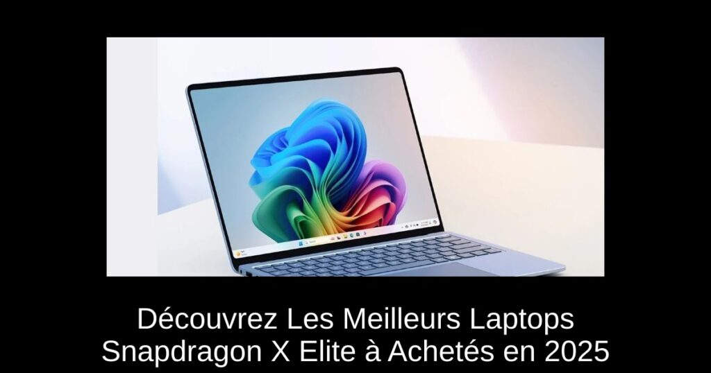 Découvrez Les Meilleurs Laptops Snapdragon X Elite à Achetés en 2025