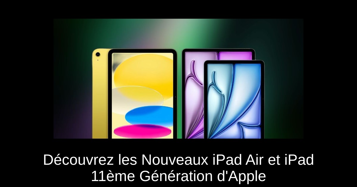 Découvrez les Nouveaux iPad Air et iPad 11ème Génération d&rsquo;Apple