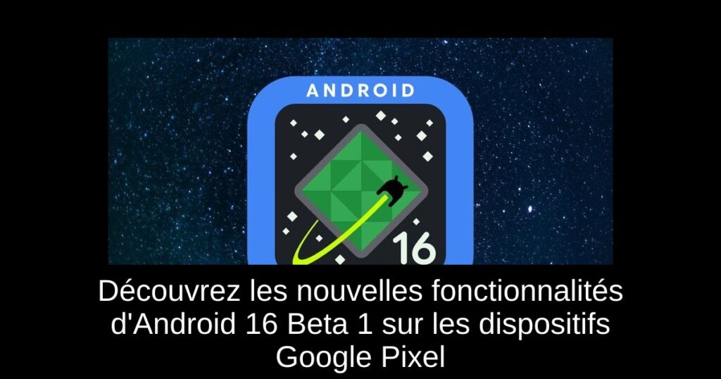 Découvrez les nouvelles fonctionnalités d’Android 16 Beta 1 sur les dispositifs Google Pixel