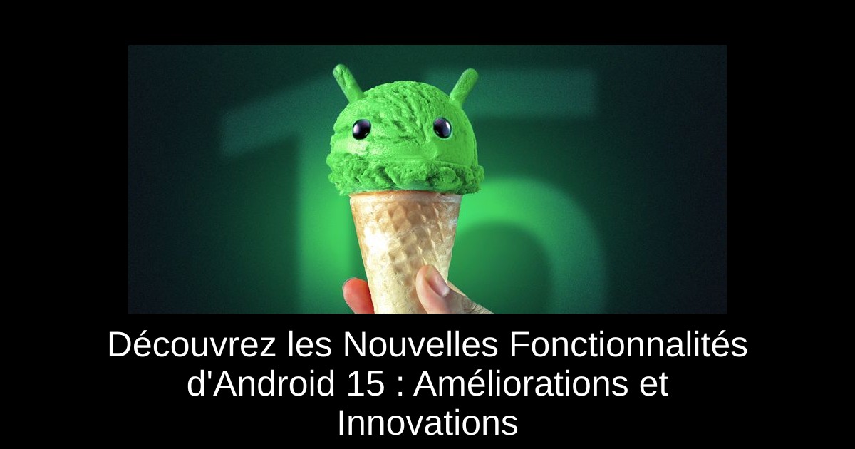 Découvrez les Nouvelles Fonctionnalités d'Android 15 : Améliorations et Innovations