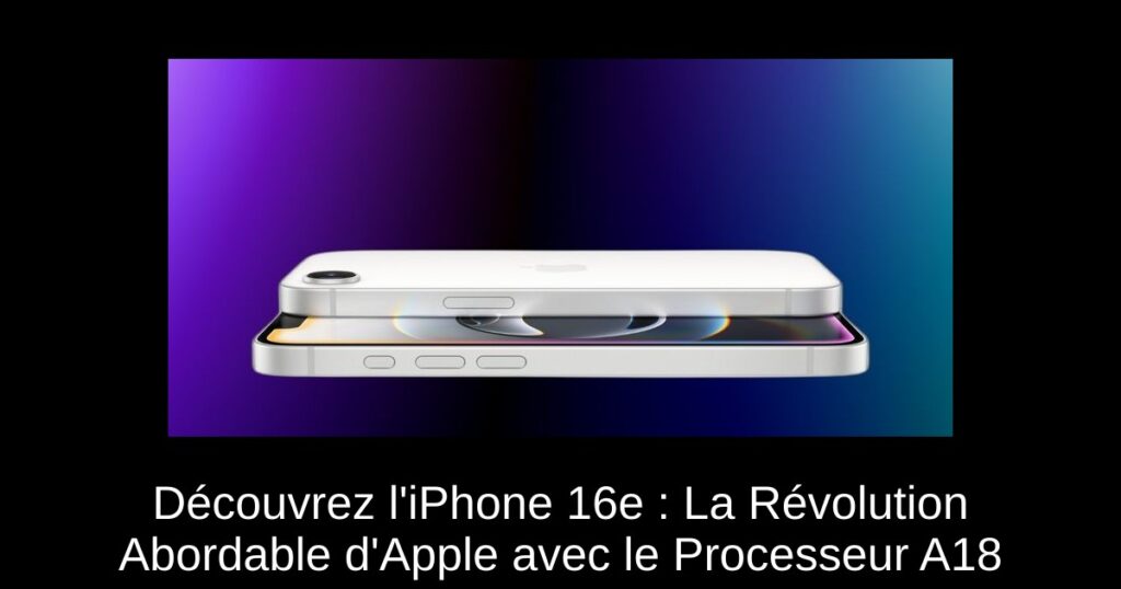 Découvrez l’iPhone 16e : La Révolution Abordable d’Apple avec le Processeur A18