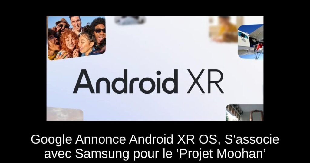 Google Annonce Android XR OS, S&rsquo;associe avec Samsung pour le ‘Projet Moohan’