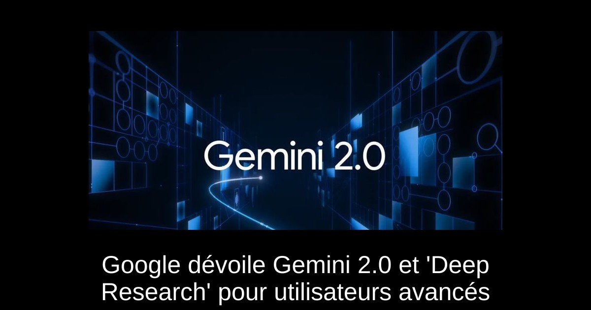 Google dévoile Gemini 2.0 et 'Deep Research' pour utilisateurs avancés