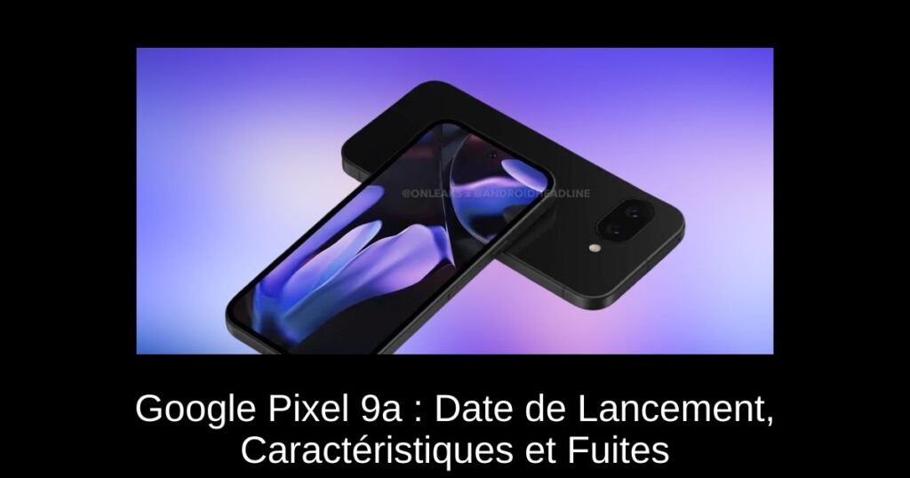 Google Pixel 9a : Date de Lancement, Caractéristiques et Fuites