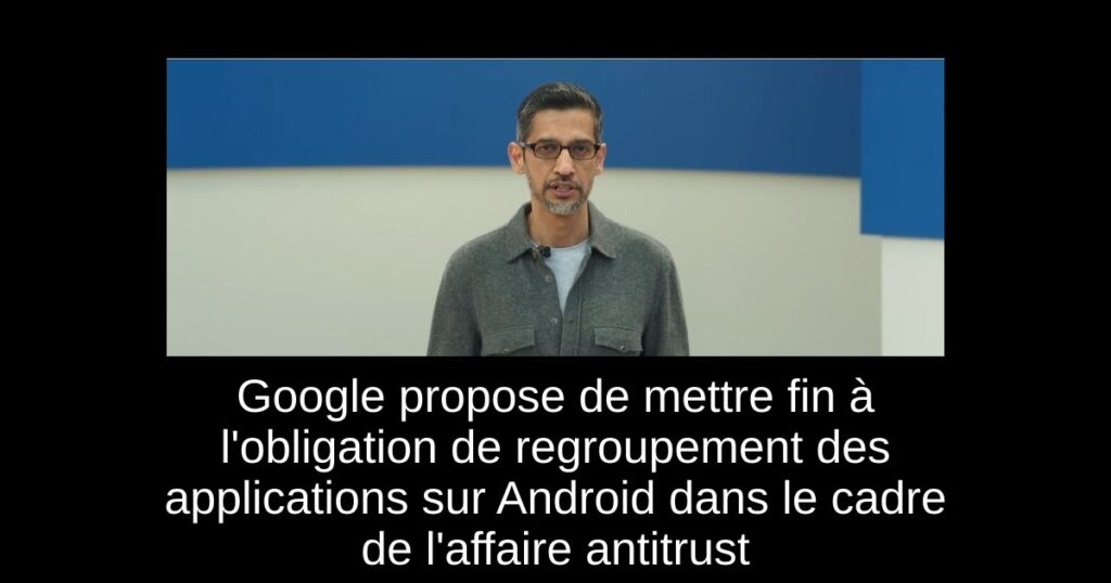 Google propose de mettre fin à l&rsquo;obligation de regroupement des applications sur Android dans le cadre de l&rsquo;affaire antitrust