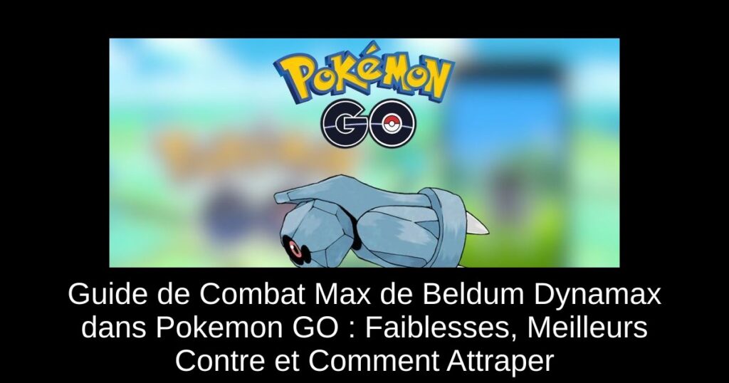 Guide de Combat Max de Beldum Dynamax dans Pokemon GO : Faiblesses, Meilleurs Contre et Comment Attraper