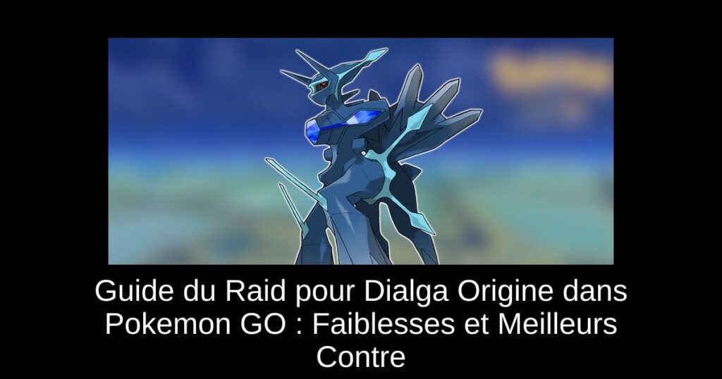 Guide du Raid pour Dialga Origine dans Pokemon GO : Faiblesses et Meilleurs Contre