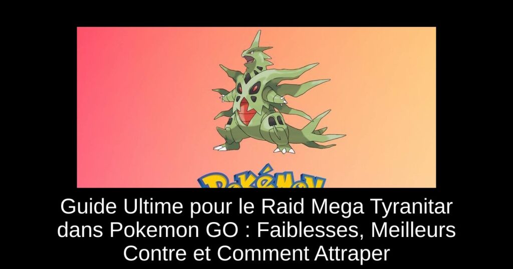 Guide Ultime pour le Raid Mega Tyranitar dans Pokemon GO : Faiblesses, Meilleurs Contre et Comment Attraper