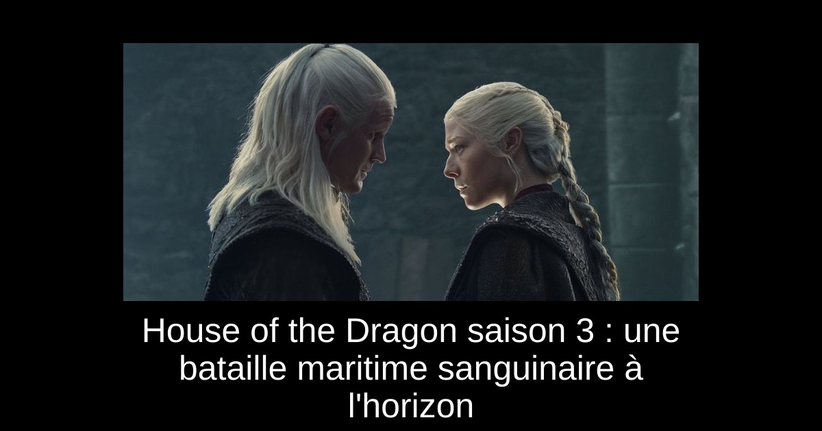 House of the Dragon saison 3 : une bataille maritime sanguinaire à l&rsquo;horizon
