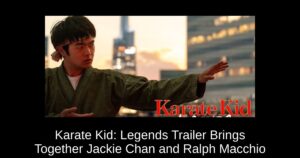 Karate Kid: Legends Trailer Brings Together Jackie Chan and Ralph Macchio