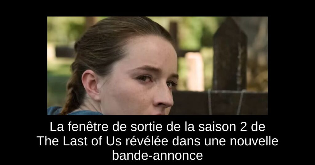 La fenêtre de sortie de la saison 2 de The Last of Us révélée dans une nouvelle bande-annonce