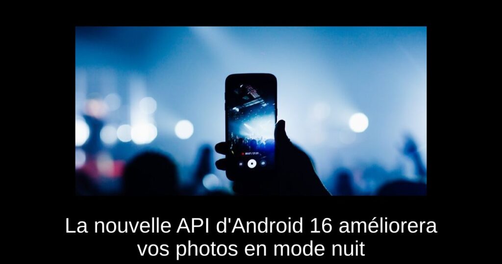 La nouvelle API d&rsquo;Android 16 améliorera vos photos en mode nuit