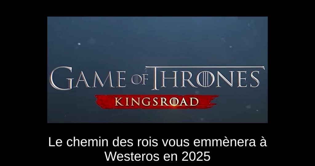 Le chemin des rois vous emmènera à Westeros en 2025