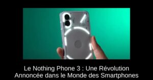 Le Nothing Phone 3 : Une Révolution Annoncée dans le Monde des Smartphones