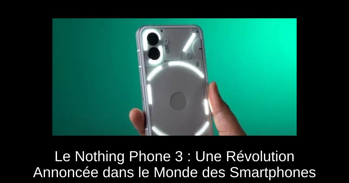 Le Nothing Phone 3 : Une Révolution Annoncée dans le Monde des Smartphones