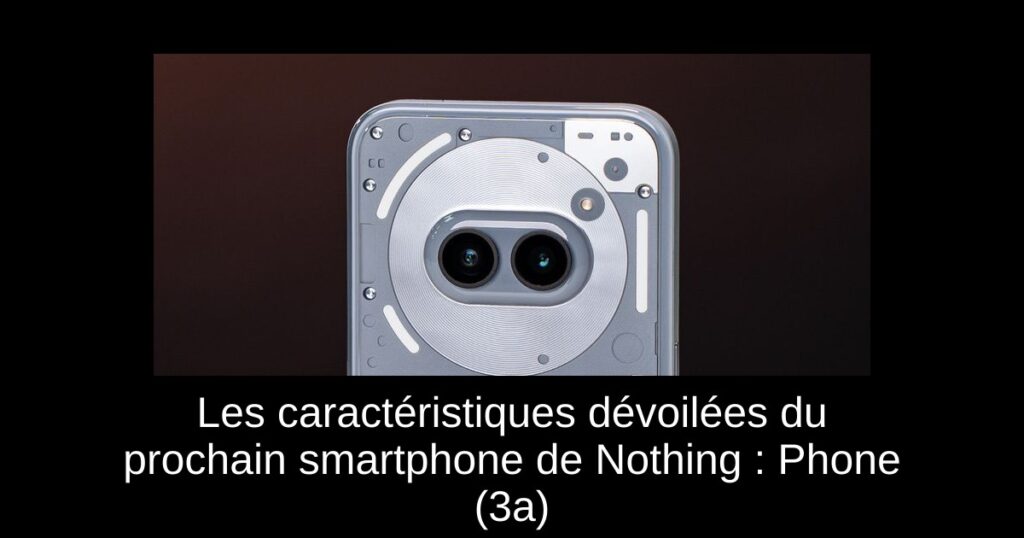 Les caractéristiques dévoilées du prochain smartphone de Nothing : Phone (3a)