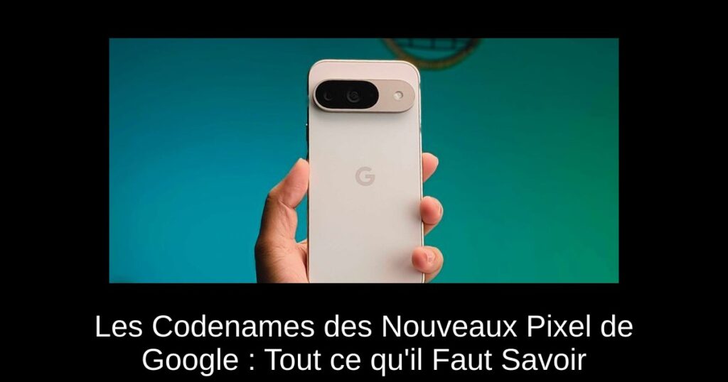 Les Codenames des Nouveaux Pixel de Google : Tout ce qu’il Faut Savoir