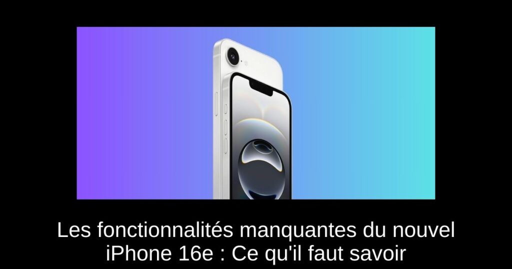 Les fonctionnalités manquantes du nouvel iPhone 16e : Ce qu’il faut savoir