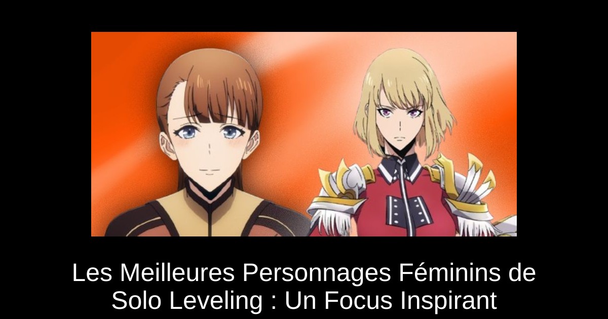 Les Meilleures Personnages Féminins de Solo Leveling : Un Focus Inspirant