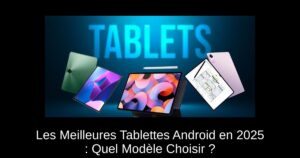 Les Meilleures Tablettes Android en 2025 : Quel Modèle Choisir ?
