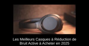 Les Meilleurs Casques à Réduction de Bruit Active à Acheter en 2025
