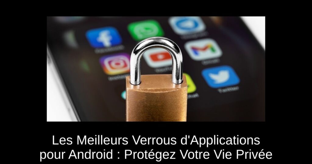 Les Meilleurs Verrous d’Applications pour Android : Protégez Votre Vie Privée