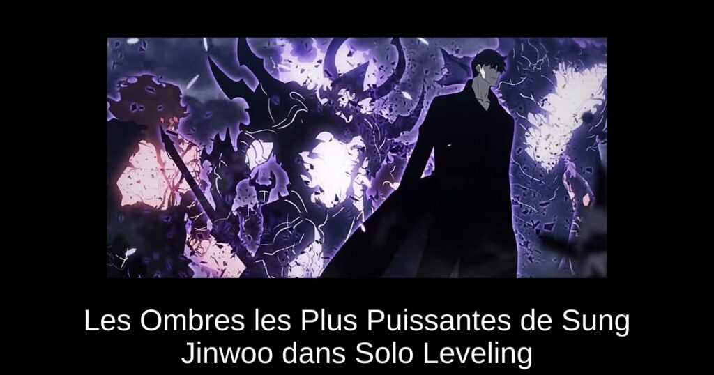 Les Ombres les Plus Puissantes de Sung Jinwoo dans Solo Leveling