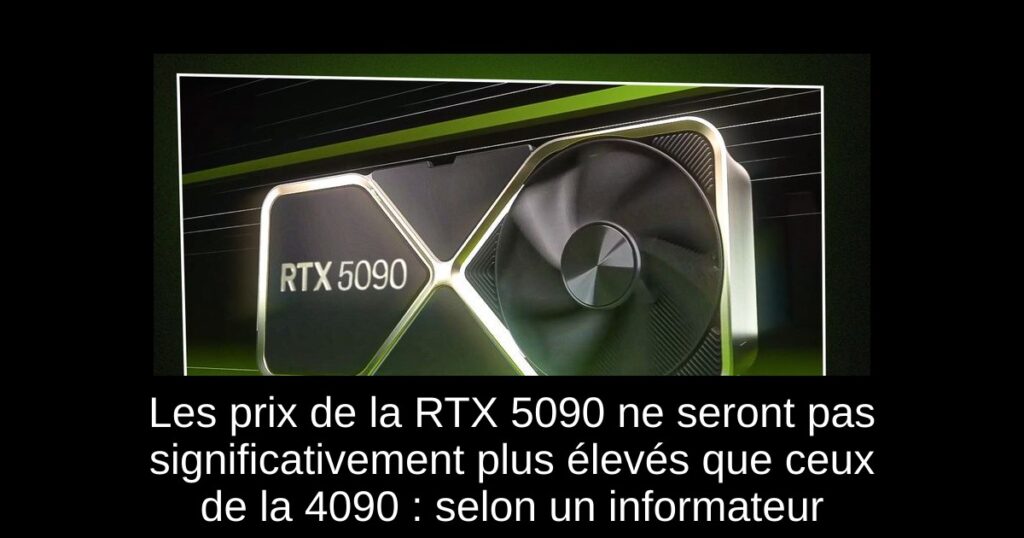 Les prix de la RTX 5090 ne seront pas significativement plus élevés que ceux de la 4090 : selon un informateur
