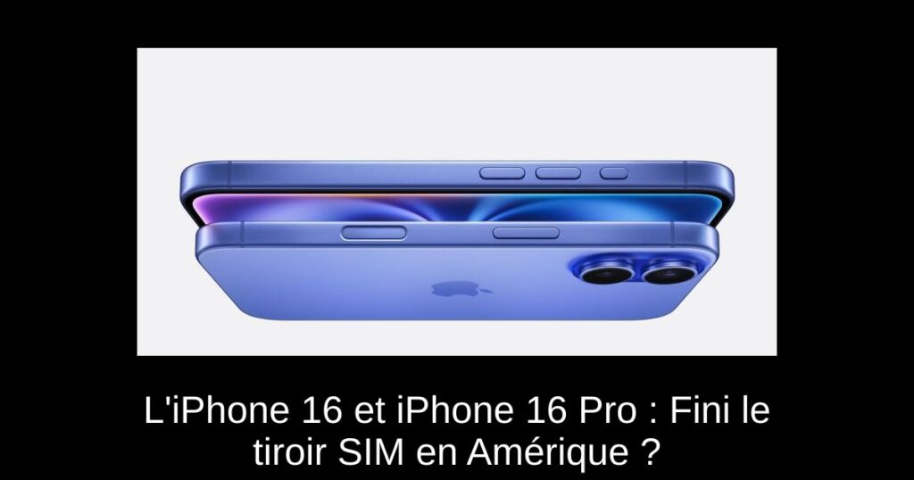 L’iPhone 16 et iPhone 16 Pro : Fini le tiroir SIM en Amérique ?