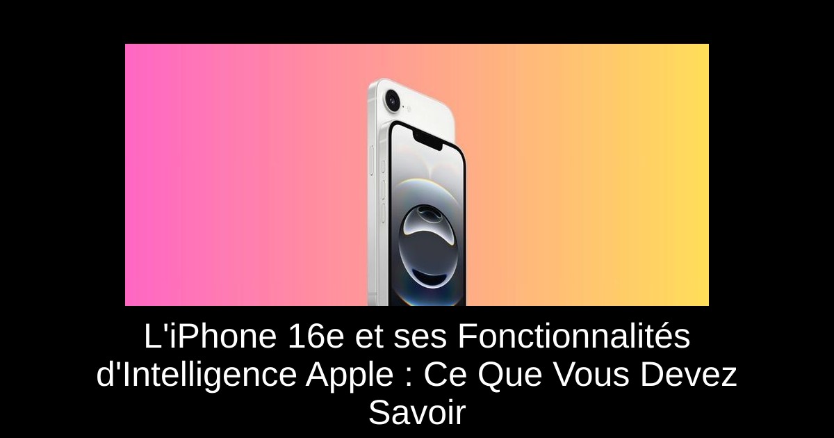 L&rsquo;iPhone 16e et ses Fonctionnalités d&rsquo;Intelligence Apple : Ce Que Vous Devez Savoir
