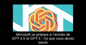Microsoft se prépare à l’arrivée de GPT-4.5 et GPT-5 : Ce que vous devez savoir