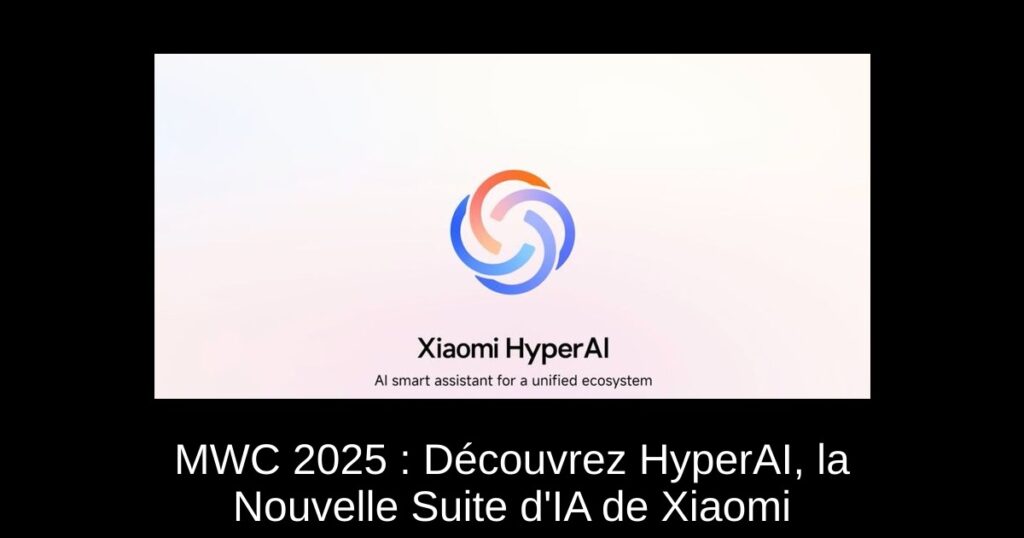 MWC 2025 : Découvrez HyperAI, la Nouvelle Suite d&rsquo;IA de Xiaomi