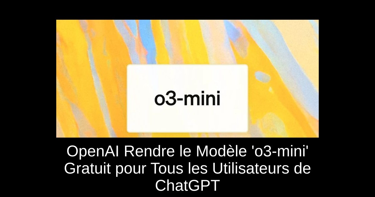 OpenAI Rendre le Modèle 'o3-mini' Gratuit pour Tous les Utilisateurs de ChatGPT