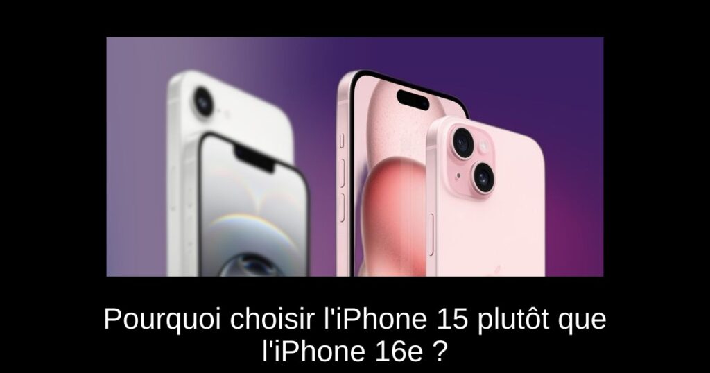 Pourquoi choisir l&rsquo;iPhone 15 plutôt que l&rsquo;iPhone 16e ?