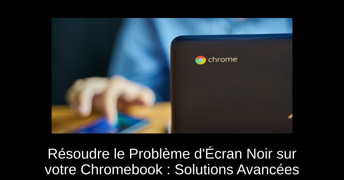 Résoudre le Problème d'Écran Noir sur votre Chromebook : Solutions Avancées