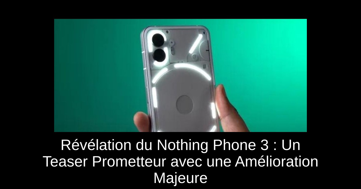 Révélation du Nothing Phone 3 : Un Teaser Prometteur avec une Amélioration Majeure