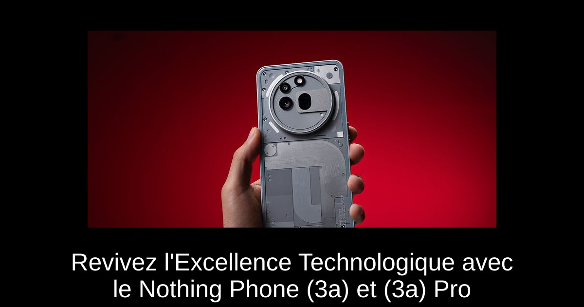 Revivez l&rsquo;Excellence Technologique avec le Nothing Phone (3a) et (3a) Pro