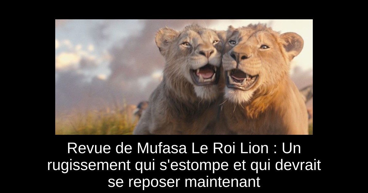 Revue de Mufasa Le Roi Lion : Un rugissement qui s'estompe et qui devrait se reposer maintenant