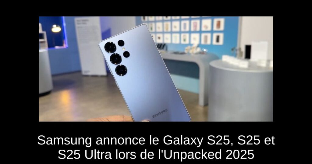 Samsung annonce le Galaxy S25, S25+ et S25 Ultra lors de l&rsquo;Unpacked 2025