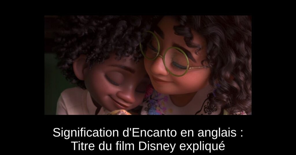 Signification d&rsquo;Encanto en anglais : Titre du film Disney expliqué