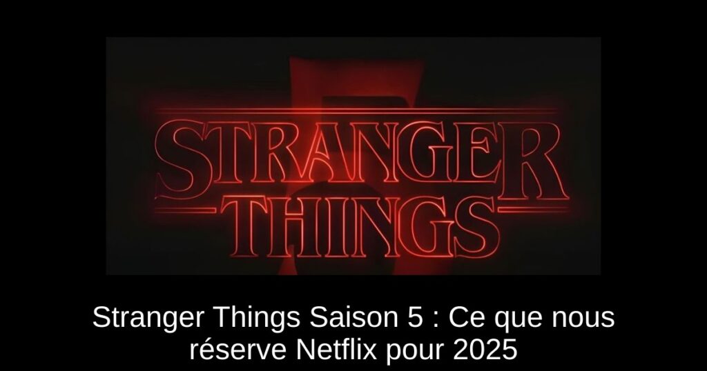 Stranger Things Saison 5 : Ce que nous réserve Netflix pour 2025