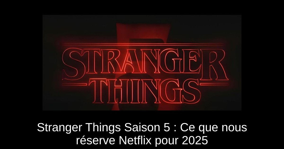 Stranger Things Saison 5 : Ce que nous réserve Netflix pour 2025