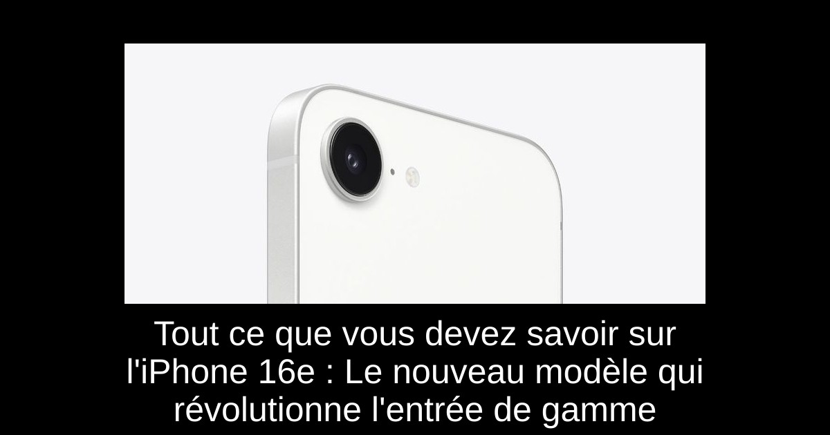 Tout ce que vous devez savoir sur l&rsquo;iPhone 16e : Le nouveau modèle qui révolutionne l&rsquo;entrée de gamme