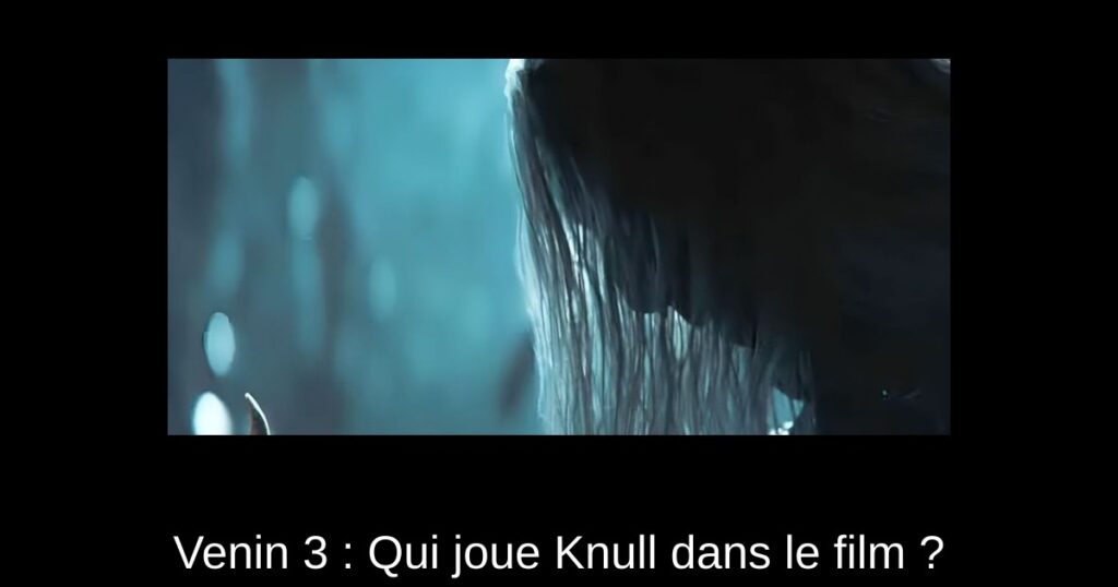 Venin 3 : Qui joue Knull dans le film ?