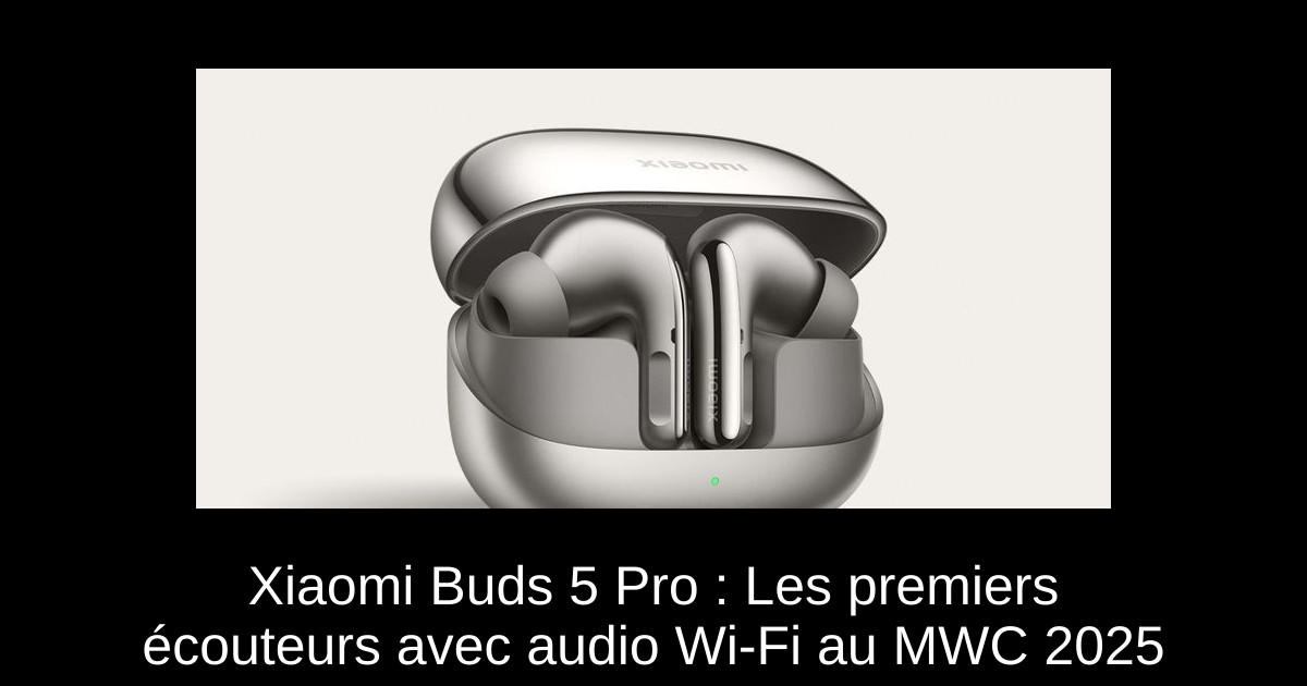 Xiaomi Buds 5 Pro : Les premiers écouteurs avec audio Wi-Fi au MWC 2025