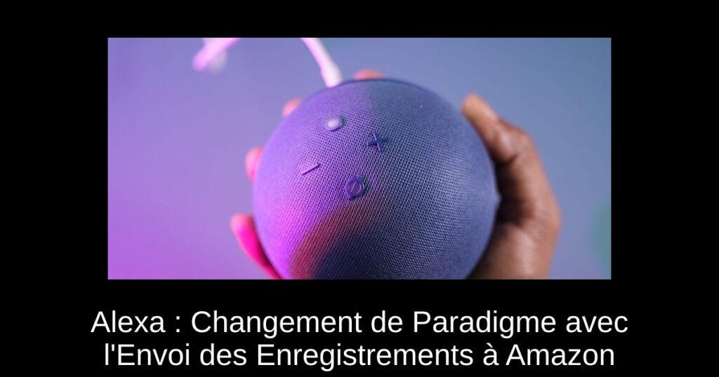Alexa : Changement de Paradigme avec l’Envoi des Enregistrements à Amazon