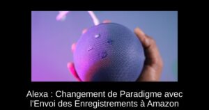 Alexa : Changement de Paradigme avec l’Envoi des Enregistrements à Amazon