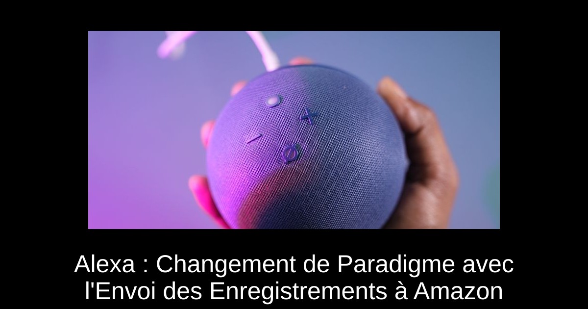 Alexa : Changement de Paradigme avec l'Envoi des Enregistrements à Amazon