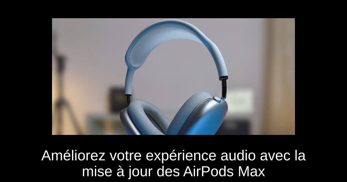 Améliorez votre expérience audio avec la mise à jour des AirPods Max
