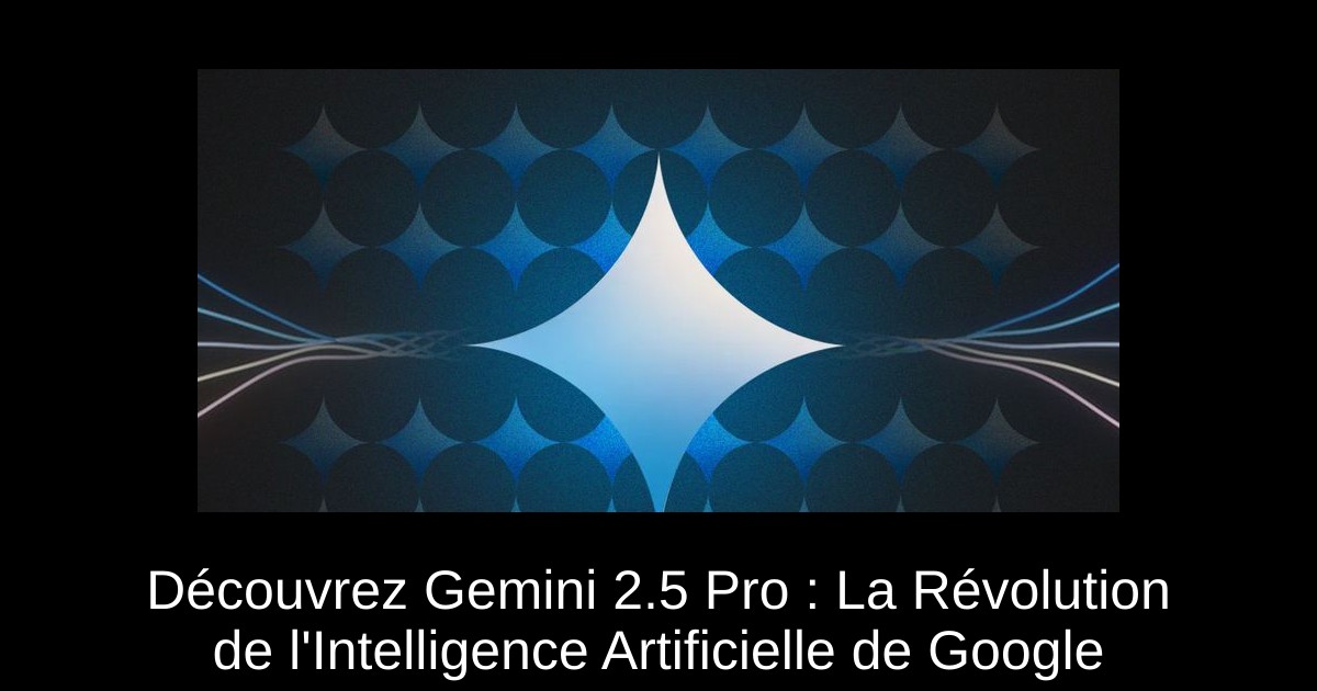 Découvrez Gemini 2.5 Pro : La Révolution de l'Intelligence Artificielle de Google